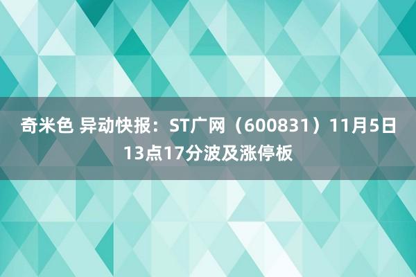 奇米色 异动快报：ST广网（600831）11月5日13点17分波及涨停板