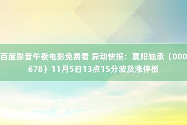 百度影音午夜电影免费看 异动快报：襄阳轴承（000678）11月5日13点15分波及涨停板