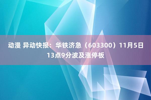 动漫 异动快报：华铁济急（603300）11月5日13点9分波及涨停板