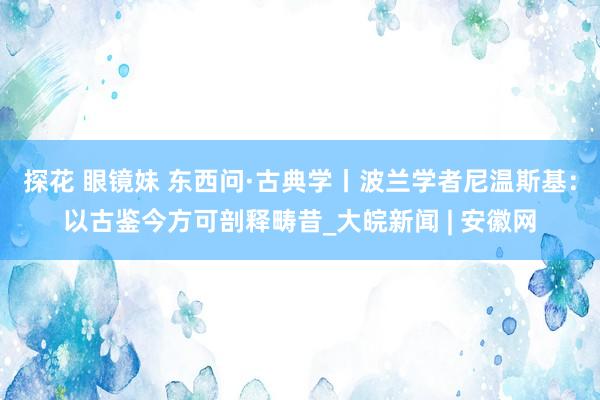 探花 眼镜妹 东西问·古典学丨波兰学者尼温斯基：以古鉴今方可剖释畴昔_大皖新闻 | 安徽网