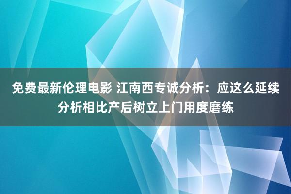 免费最新伦理电影 江南西专诚分析：应这么延续分析相比产后树立上门用度磨练