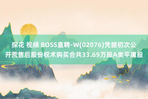 探花 视频 BOSS直聘-W(02076)凭据初次公开荒售后股份权术购买合共33.69万股A类平庸股