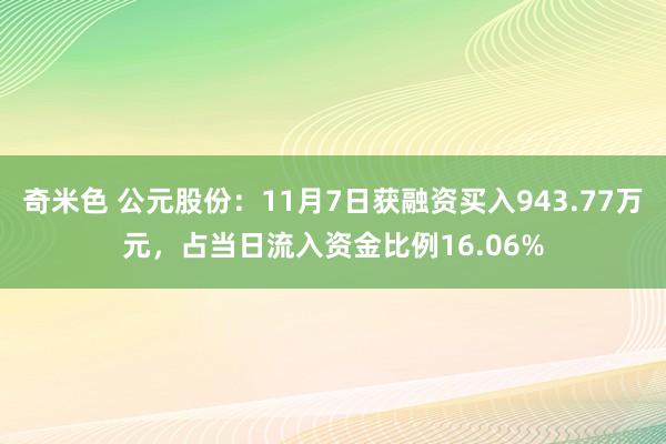 奇米色 公元股份：11月7日获融资买入943.77万元，占当日流入资金比例16.06%