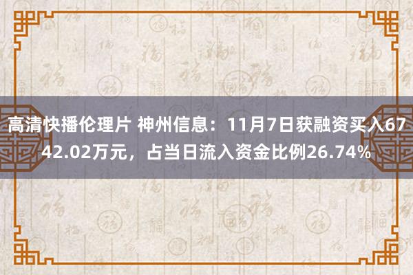 高清快播伦理片 神州信息：11月7日获融资买入6742.02万元，占当日流入资金比例26.74%