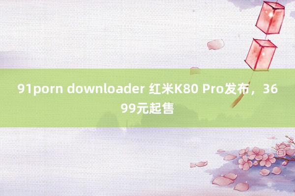 91porn downloader 红米K80 Pro发布，3699元起售