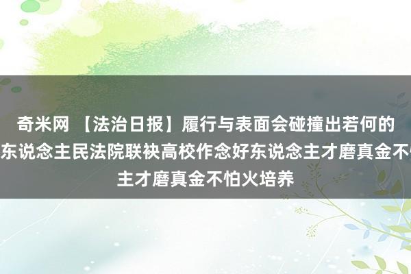 奇米网 【法治日报】履行与表面会碰撞出若何的“火花” 东说念主民法院联袂高校作念好东说念主才磨真金不怕火培养