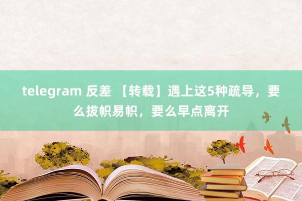 telegram 反差 【转载】遇上这5种疏导，要么拔帜易帜，要么早点离开