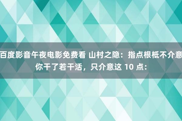 百度影音午夜电影免费看 山村之隐：指点根柢不介意你干了若干活，只介意这 10 点：