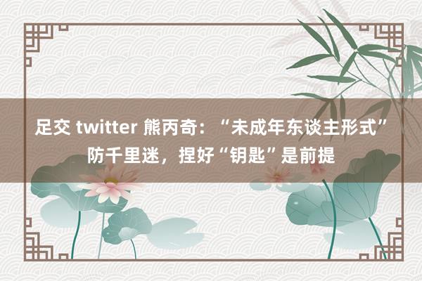 足交 twitter 熊丙奇：“未成年东谈主形式”防千里迷，捏好“钥匙”是前提