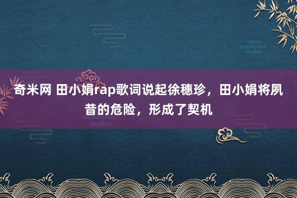 奇米网 田小娟rap歌词说起徐穗珍，田小娟将夙昔的危险，形成了契机