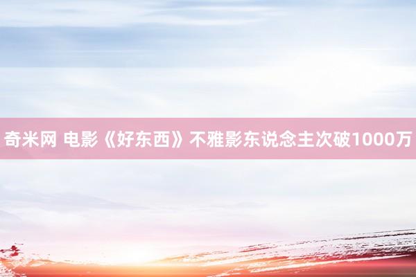 奇米网 电影《好东西》不雅影东说念主次破1000万