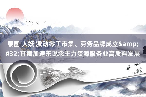 泰國 人妖 激动零工市集、劳务品牌成立&#32;甘肃加速东说念主力资源服务业高质料发展