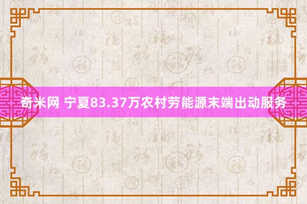 奇米网 宁夏83.37万农村劳能源末端出动服务