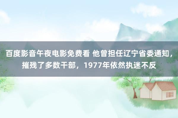 百度影音午夜电影免费看 他曾担任辽宁省委通知，摧残了多数干部，1977年依然执迷不反