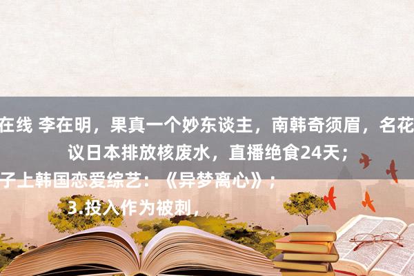 91porn 在线 李在明，果真一个妙东谈主，南韩奇须眉，名花样有4个。

1.带着妻子上韩国恋爱综艺：《异梦离心》；

2.抗议日本排放核废水，直播绝食24天；

3.投入作为被刺，