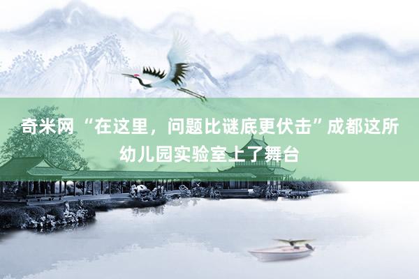 奇米网 “在这里，问题比谜底更伏击”成都这所幼儿园实验室上了舞台