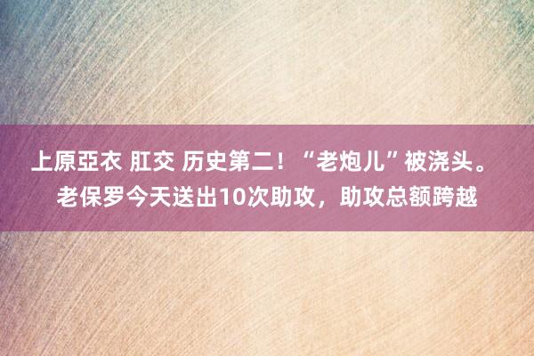 上原亞衣 肛交 历史第二！“老炮儿”被浇头。 老保罗今天送出10次助攻，助攻总额跨越