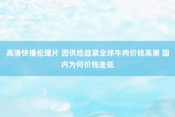 高清快播伦理片 因供给趋紧全球牛肉价钱高潮 国内为何价钱走低