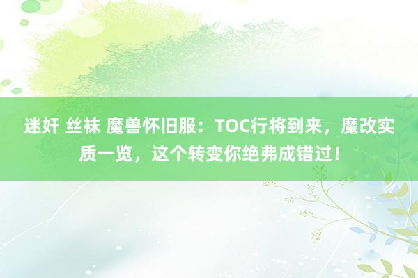 迷奸 丝袜 魔兽怀旧服：TOC行将到来，魔改实质一览，这个转变你绝弗成错过！