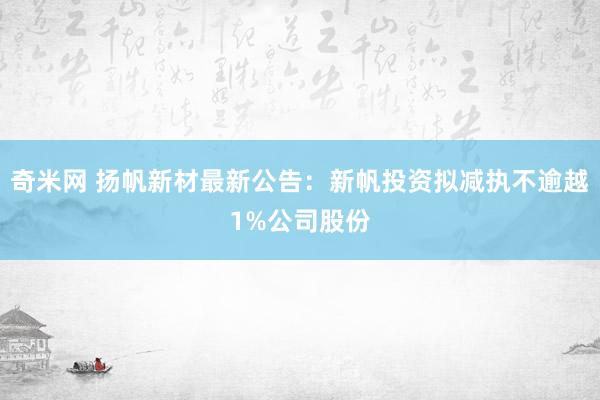 奇米网 扬帆新材最新公告：新帆投资拟减执不逾越1%公司股份