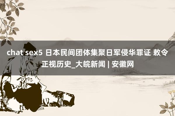 chat sex5 日本民间团体集聚日军侵华罪证 敕令正视历史_大皖新闻 | 安徽网