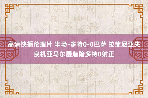 高清快播伦理片 半场-多特0-0巴萨 拉菲尼亚失良机亚马尔屡造险多特0射正