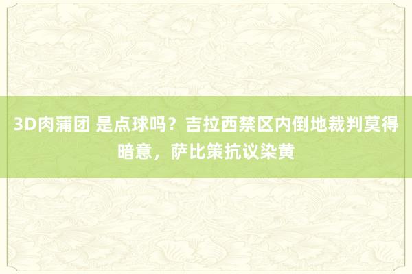 3D肉蒲团 是点球吗？吉拉西禁区内倒地裁判莫得暗意，萨比策抗议染黄