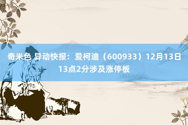 奇米色 异动快报：爱柯迪（600933）12月13日13点2分涉及涨停板