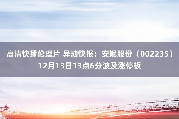 高清快播伦理片 异动快报：安妮股份（002235）12月13日13点6分波及涨停板