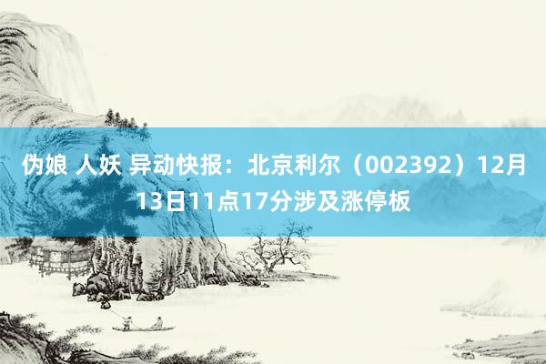 伪娘 人妖 异动快报：北京利尔（002392）12月13日11点17分涉及涨停板