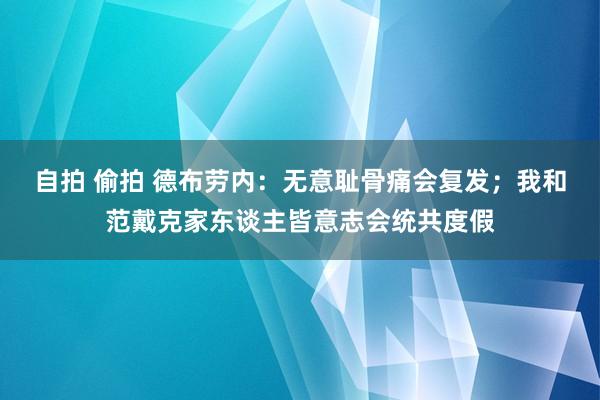 自拍 偷拍 德布劳内：无意耻骨痛会复发；我和范戴克家东谈主皆意志会统共度假