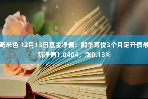 奇米色 12月13日基金净值：鹏华尊悦3个月定开债最新净值1.0404，涨0.13%