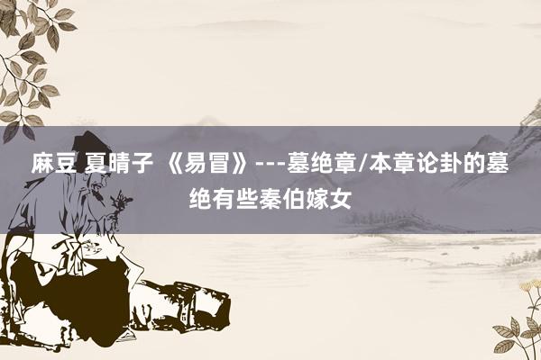 麻豆 夏晴子 《易冒》---墓绝章/本章论卦的墓绝有些秦伯嫁女