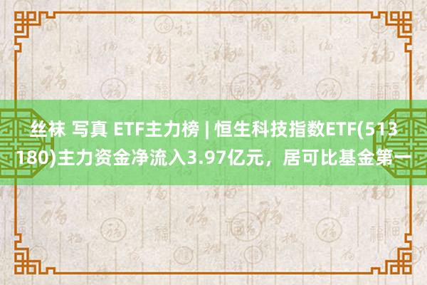 丝袜 写真 ETF主力榜 | 恒生科技指数ETF(513180)主力资金净流入3.97亿元，居可比基金第一