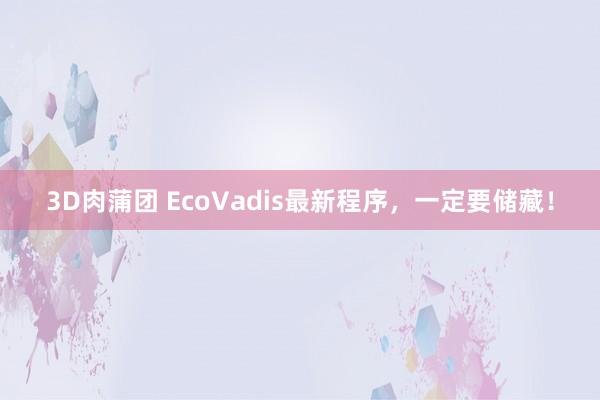 3D肉蒲团 EcoVadis最新程序，一定要储藏！