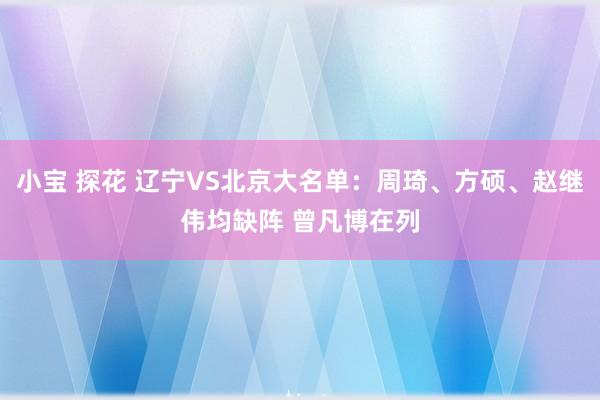 小宝 探花 辽宁VS北京大名单：周琦、方硕、赵继伟均缺阵 曾凡博在列