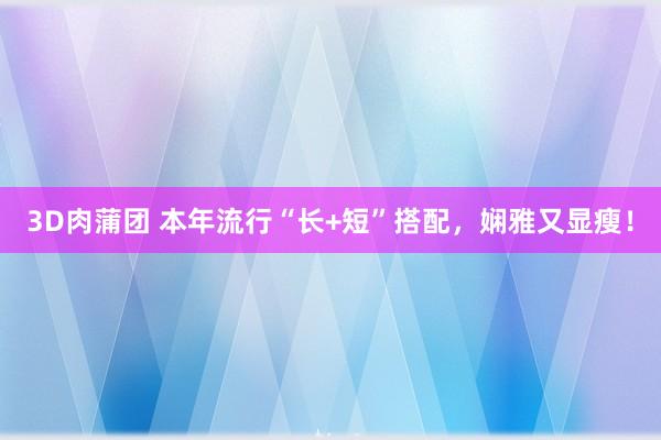 3D肉蒲团 本年流行“长+短”搭配，娴雅又显瘦！