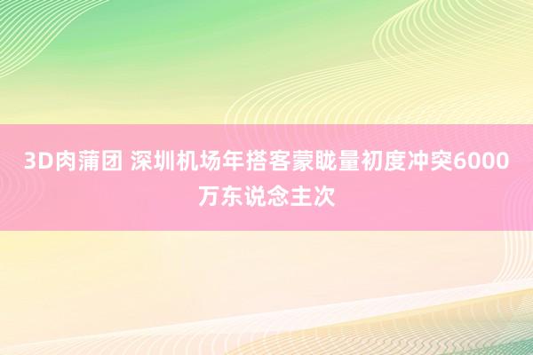 3D肉蒲团 深圳机场年搭客蒙眬量初度冲突6000万东说念主次