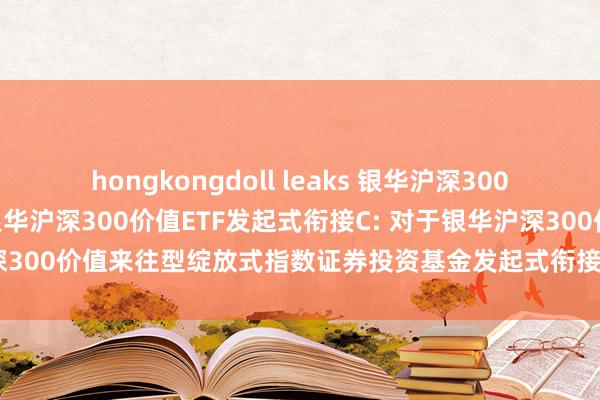 hongkongdoll leaks 银华沪深300价值ETF发起式衔接A，银华沪深300价值ETF发起式衔接C: 对于银华沪深300价值来往型绽放式指数证券投资基金发起式衔接基金基金合同奏凯公告