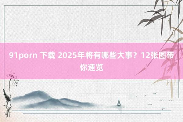 91porn 下载 2025年将有哪些大事？12张图带你速览