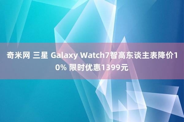 奇米网 三星 Galaxy Watch7智高东谈主表降价10% 限时优惠1399元