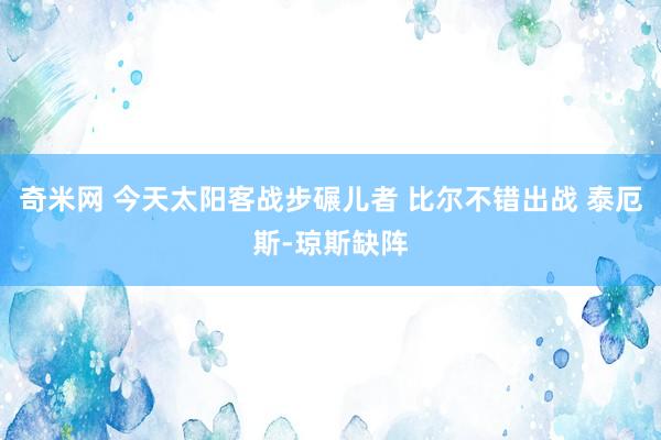 奇米网 今天太阳客战步碾儿者 比尔不错出战 泰厄斯-琼斯缺阵