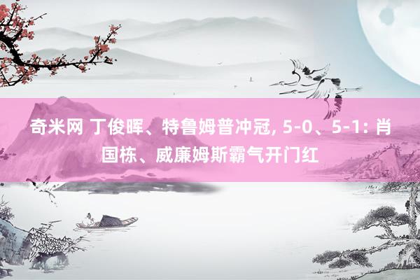 奇米网 丁俊晖、特鲁姆普冲冠， 5-0、5-1: 肖国栋、威廉姆斯霸气开门红