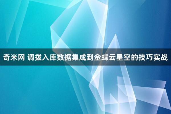 奇米网 调拨入库数据集成到金蝶云星空的技巧实战