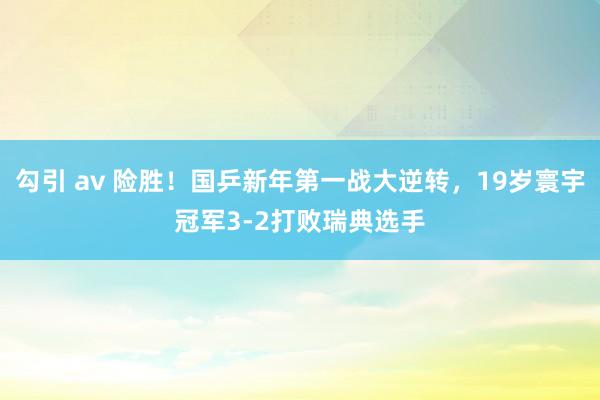 勾引 av 险胜！国乒新年第一战大逆转，19岁寰宇冠军3-2打败瑞典选手