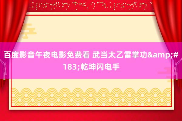 百度影音午夜电影免费看 武当太乙雷掌功&#183;乾坤闪电手