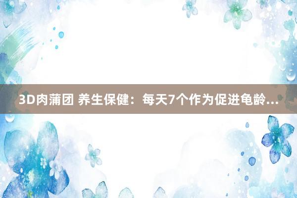 3D肉蒲团 养生保健：每天7个作为促进龟龄...