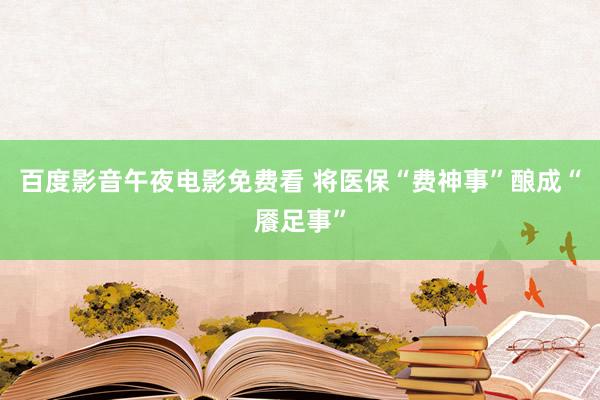 百度影音午夜电影免费看 将医保“费神事”酿成“餍足事”