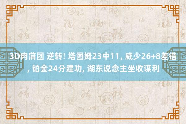 3D肉蒲团 逆转! 塔图姆23中11， 威少26+8差错， 铂金24分建功， 湖东说念主坐收谋利