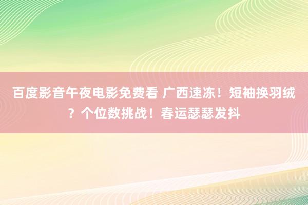 百度影音午夜电影免费看 广西速冻！短袖换羽绒？个位数挑战！春运瑟瑟发抖